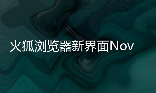 器新浏览火狐I元圆润界面释出素更